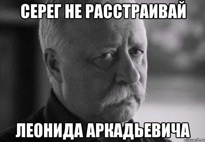 серег не расстраивай леонида аркадьевича, Мем Не расстраивай Леонида Аркадьевича