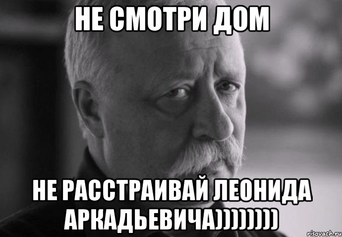 не смотри дом не расстраивай леонида аркадьевича)))))))), Мем Не расстраивай Леонида Аркадьевича