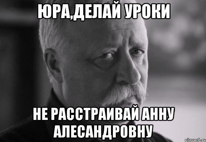 юра,делай уроки не расстраивай анну алесандровну, Мем Не расстраивай Леонида Аркадьевича