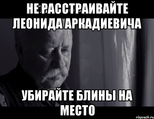 не расстраивайте леонида аркадиевича убирайте блины на место, Мем Не расстраивай Леонида Аркадьевича