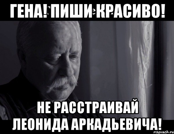 гена! пиши красиво! не расстраивай леонида аркадьевича!, Мем Не расстраивай Леонида Аркадьевича