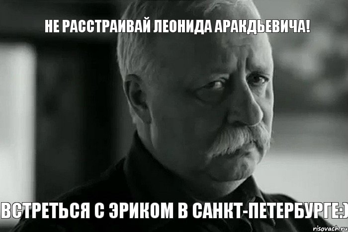 Не расстраивай Леонида Аракдьевича! Встреться с Эриком в Санкт-Петербурге:), Мем Не расстраивай Леонида Аркадьевича