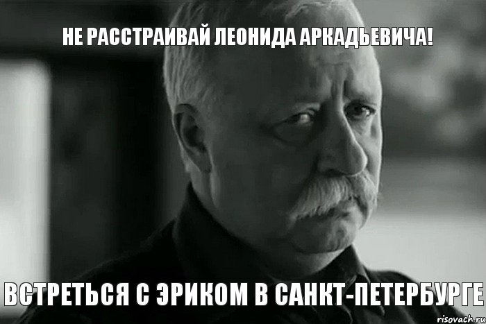 Не расстраивай Леонида Аркадьевича! Встреться с Эриком в Санкт-Петербурге, Мем Не расстраивай Леонида Аркадьевича