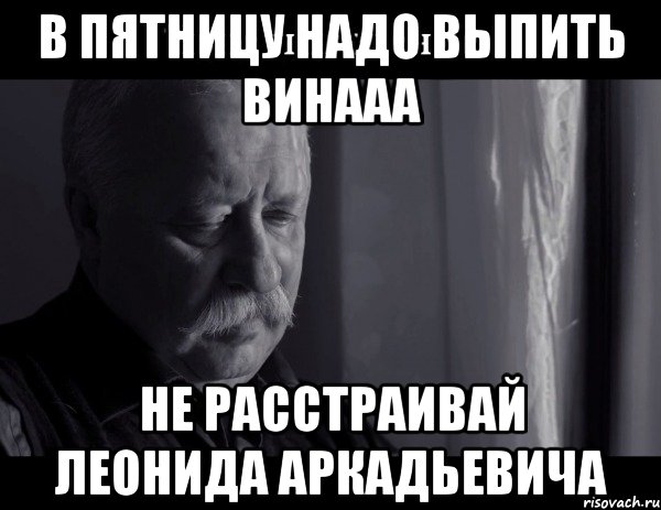 в пятницу надо выпить винааа не расстраивай леонида аркадьевича, Мем Не расстраивай Леонида Аркадьевича