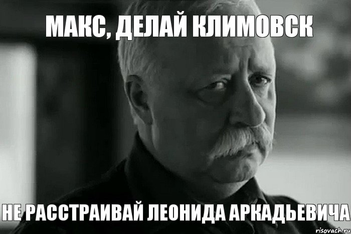 Макс, делай Климовск НЕ РАССТРАИВАЙ ЛЕОНИДА АРКАДЬЕВИЧА, Мем Не расстраивай Леонида Аркадьевича