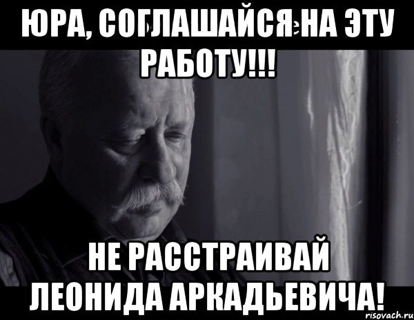 юра, соглашайся на эту работу!!! не расстраивай леонида аркадьевича!, Мем Не расстраивай Леонида Аркадьевича