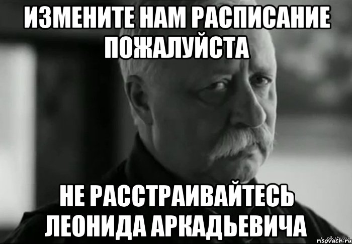 измените нам расписание пожалуйста не расстраивайтесь леонида аркадьевича, Мем Не расстраивай Леонида Аркадьевича