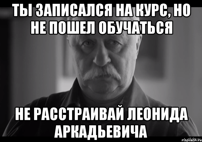 ты записался на курс, но не пошел обучаться не расстраивай леонида аркадьевича, Мем Не огорчай Леонида Аркадьевича