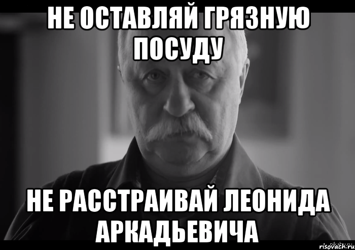 не оставляй грязную посуду не расстраивай леонида аркадьевича, Мем Не огорчай Леонида Аркадьевича