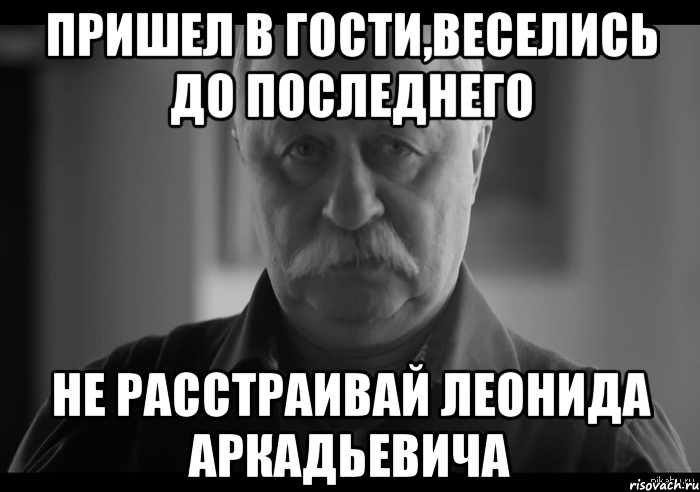 пришел в гости,веселись до последнего не расстраивай леонида аркадьевича, Мем Не огорчай Леонида Аркадьевича