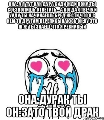 она: а я тут как дура сиди жди пока ты соезволишь ответить....а когда отвечу и уйду ты начинаешь бред нести что я с кем то другим переписываюсь он:ну это ж я! ты знаеш что я ревнивый она:дурак ты он:зато твой драк, Мем Влюбленный