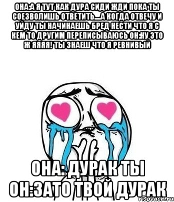 она:а я тут как дура сиди жди пока ты соезволишь ответить....а когда отвечу и уйду ты начинаешь бред нести что я с кем то другим переписываюсь он:ну это ж яяяя! ты знаеш что я ревнивый она: дурак ты он:зато твой дурак, Мем Влюбленный