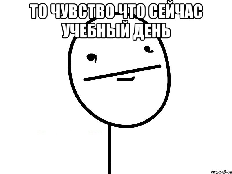 то чувство что сейчас учебный день , Мем Покерфэйс