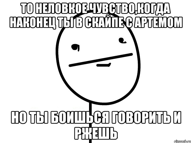 то неловкое чувство,когда наконец ты в скайпе с артемом но ты боишься говорить и ржешь, Мем Покерфэйс