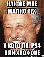 как же мне жалко тех у кого пк, ps4 или xbox one