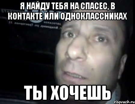 я найду тебя на спасес, в контакте или одноклассниках ты хочешь, Мем Ломай меня полностью