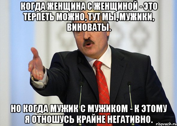 когда женщина с женщиной - это терпеть можно, тут мы, мужики, виноваты. но когда мужик с мужиком - к этому я отношусь крайне негативно., Мем лукашенко