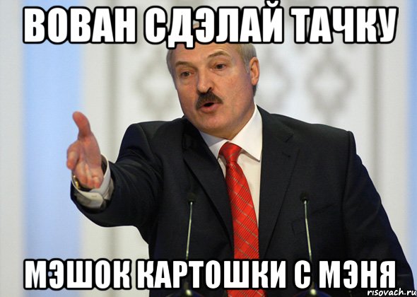 вован сдэлай тачку мэшок картошки с мэня, Мем лукашенко