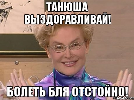 танюша выздоравливай! болеть бля отстойно!