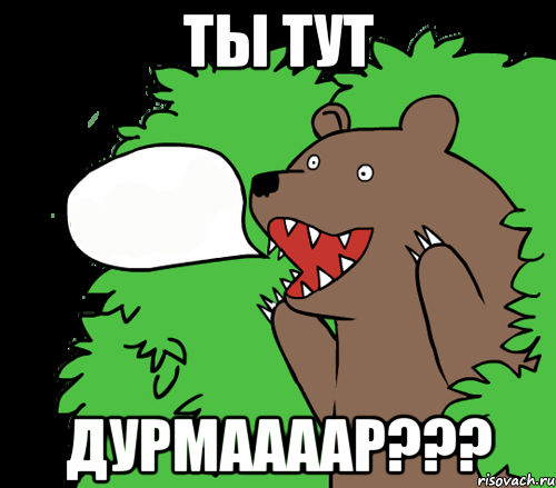 ты тут дурмаааар???