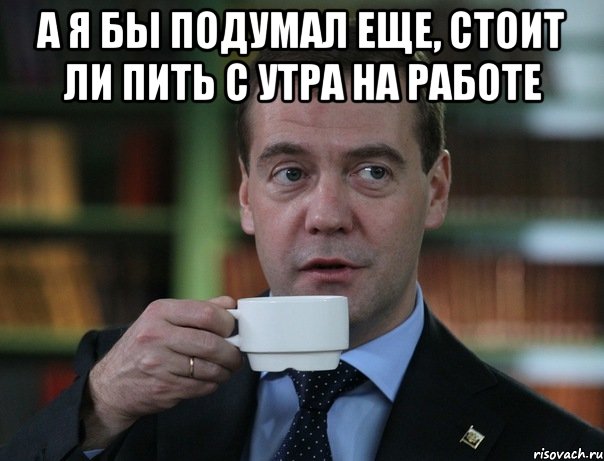 а я бы подумал еще, стоит ли пить с утра на работе , Мем Медведев спок бро