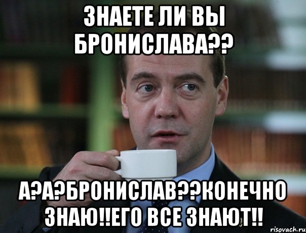 знаете ли вы бронислава?? а?а?бронислав??конечно знаю!!его все знают!!, Мем Медведев спок бро