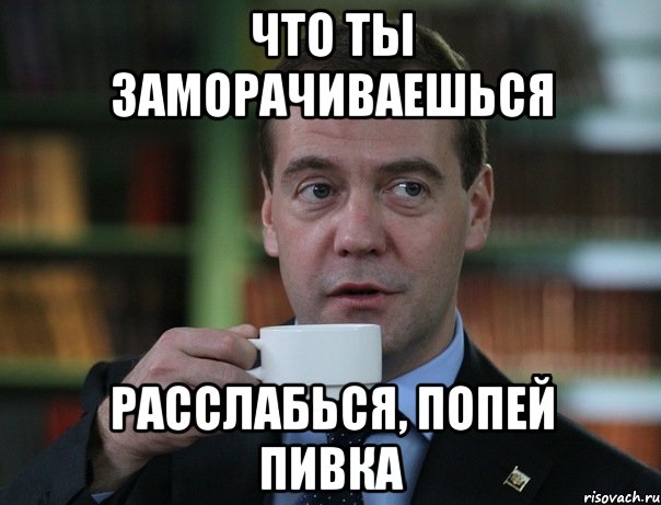 что ты заморачиваешься расслабься, попей пивка, Мем Медведев спок бро