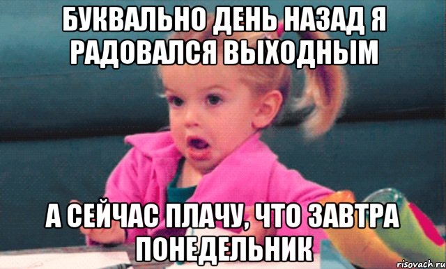 буквально день назад я радовался выходным а сейчас плачу, что завтра понедельник, Мем  Ты говоришь (девочка возмущается)