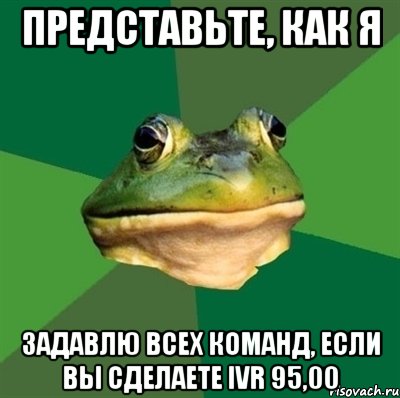 представьте, как я задавлю всех команд, если вы сделаете ivr 95,00, Мем  Мерзкая жаба