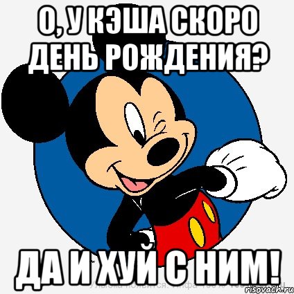 о, у кэша скоро день рождения? да и хуй с ним!, Мем микки