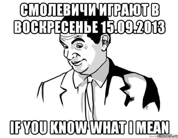 смолевичи играют в воскресенье 15.09.2013 if you know what i mean, Мем мистер бин