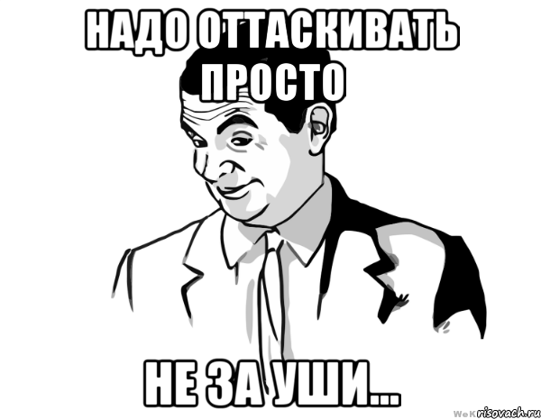 надо оттаскивать просто не за уши..., Мем мистер бин