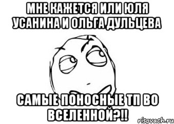 мне кажется или юля усанина и ольга дульцева самые поносные тп во вселенной?!!, Мем Мне кажется или