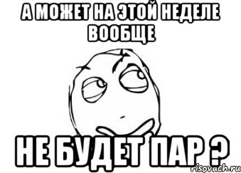 а может на этой неделе вообще не будет пар ?, Мем Мне кажется или