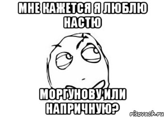 мне кажется я люблю настю моргунову или напричную?, Мем Мне кажется или