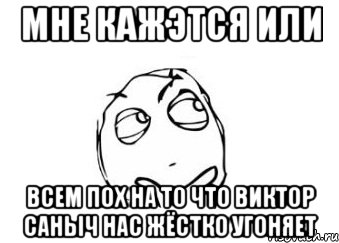 мне кажэтся или всем пох на то что виктор саныч нас жёстко угоняет, Мем Мне кажется или