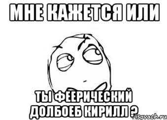 мне кажется или ты феерический долбоеб кирилл ?, Мем Мне кажется или