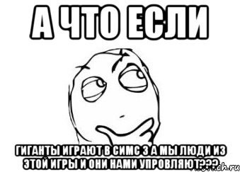 а что если гиганты играют в симс 3 а мы люди из этой игры и они нами упровляют???, Мем Мне кажется или