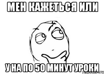 мен кажеться или у на по 50 минут уроки, Мем Мне кажется или