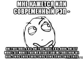 мне кажется или современный рэп - one two three, a b c, one two three, a b c, hook: one get money, get money, two ma bitches love me, three now we here. swag swag swag swag sawg sawg swag swag, Мем Мне кажется или