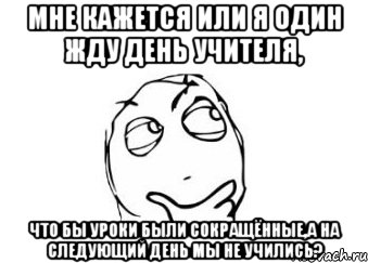 мне кажется или я один жду день учителя, что бы уроки были сокращённые,а на следующий день мы не учились?, Мем Мне кажется или