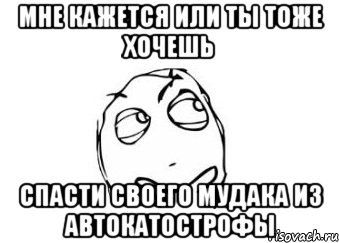 мне кажется или ты тоже хочешь спасти своего мудака из автокатострофы, Мем Мне кажется или