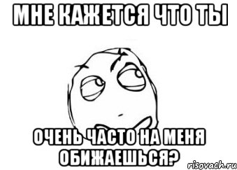 мне кажется что ты очень часто на меня обижаешься?, Мем Мне кажется или