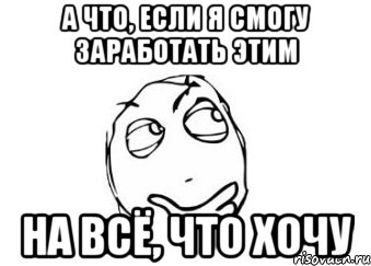 а что, если я смогу заработать этим на всё, что хочу, Мем Мне кажется или