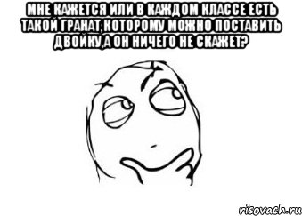 мне кажется или в каждом классе есть такой гранат,которому можно поставить двойку,а он ничего не скажет? , Мем Мне кажется или