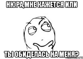 нюра,мне кажется или ты обиделась на меня?, Мем Мне кажется или