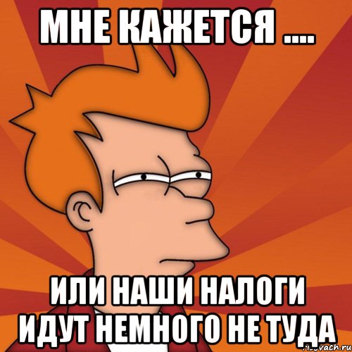 мне кажется .... или наши налоги идут немного не туда, Мем Мне кажется или (Фрай Футурама)