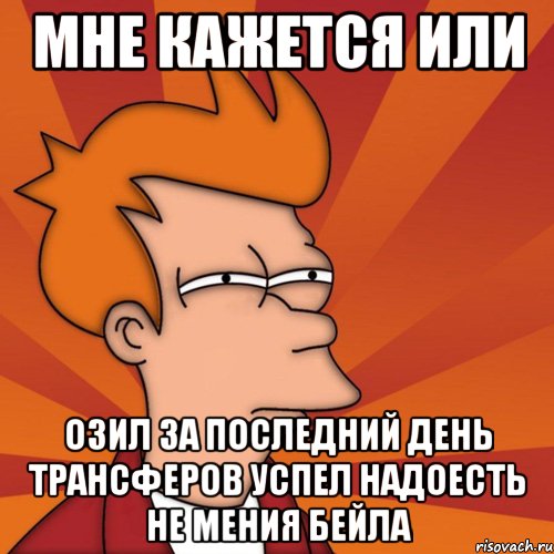 мне кажется или озил за последний день трансферов успел надоесть не мения бейла, Мем Мне кажется или (Фрай Футурама)