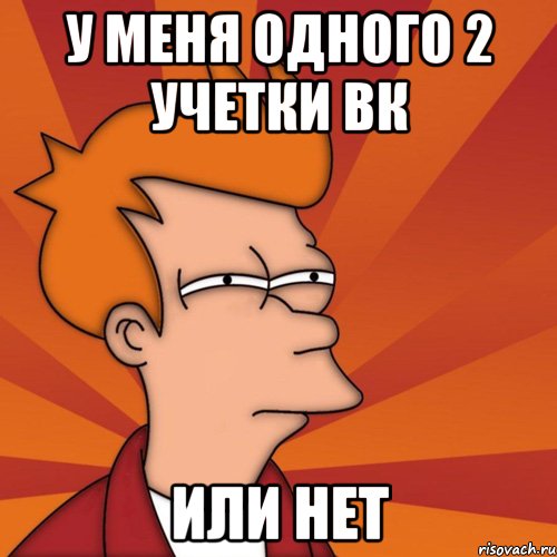 у меня одного 2 учетки вк или нет, Мем Мне кажется или (Фрай Футурама)