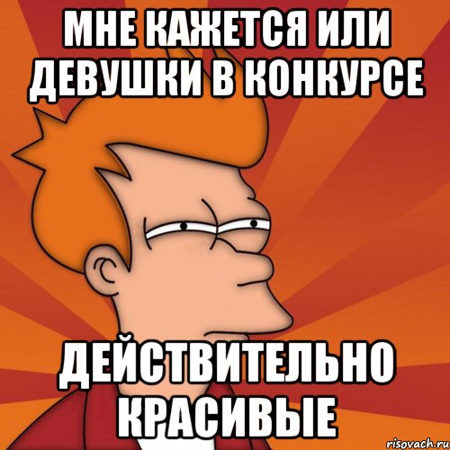 мне кажется или девушки в конкурсе действительно красивые, Мем Мне кажется или (Фрай Футурама)